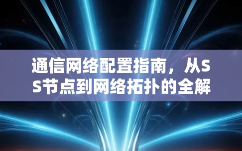 通信网络配置指南,从SS节点到网络拓扑的全解析