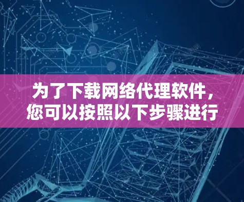 为了下载网络代理软件,您可以按照以下步骤进行