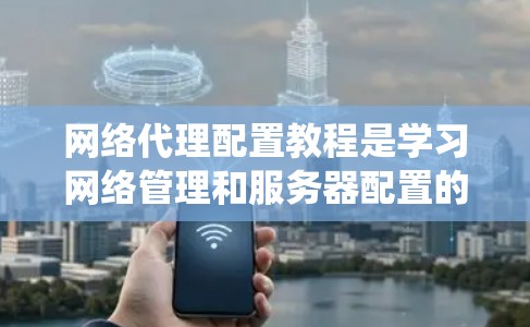 网络代理配置教程是学习网络管理和服务器配置的关键技能。以下是一个系统化的步骤指南，帮助您逐步掌握网络代理的配置