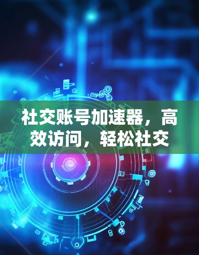 社交账号加速器,高效访问,轻松社交