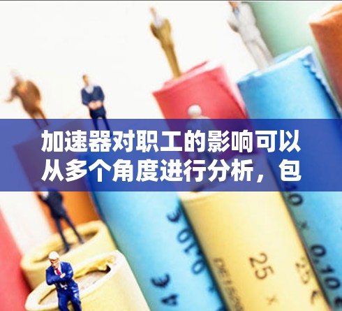 加速器对职工的影响可以从多个角度进行分析,包括经济、社会和科技等多方面。以下是对加速器对职工作用的详细探讨