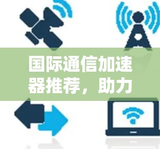 国际通信加速器推荐,助力远程办公与网络连接的高效升级 国际通信加速器推荐,助力远程办公与网络连接的高效升级