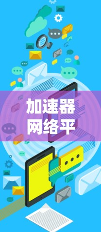 加速器网络平台是一个方便的工具,帮助用户快速连接到互联网。以下是关于该平台的详细信息
