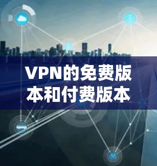 VPN的免费版本和付费版本的用户数量和功能差异是一个复杂的问题,具体取决于平台的定位和使用场景。以下是基于当前知识的总结