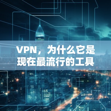VPN,为什么它是现在最流行的工具?