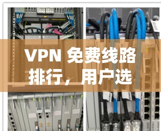 VPN 免费线路排行,用户选择的正确方向