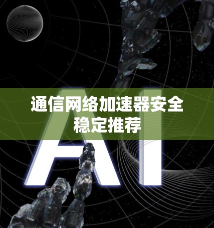 通信网络加速器安全稳定推荐 通信网络加速器安全稳定推荐
