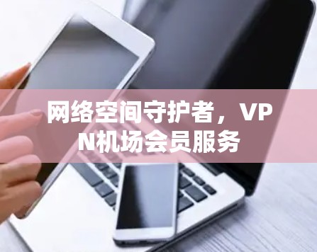 网络空间守护者,VPN机场会员服务