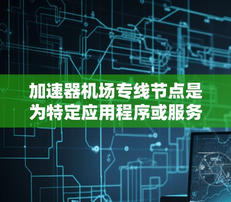 加速器机场专线节点是为特定应用程序或服务提供优化内容分发加速的网络解决方案，适用于视频流媒体、文件传输和其他数据分发需求。以下是对加速器机场专线节点的详细分析