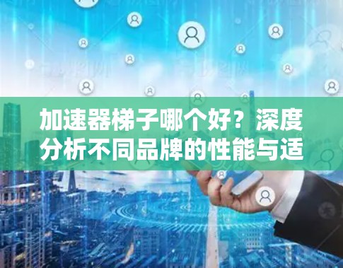加速器梯子哪个好?深度分析不同品牌的性能与适用场景