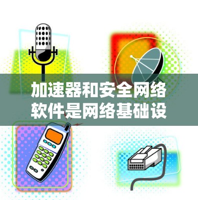 加速器和安全网络软件是网络基础设施中的两个关键组成部分,它们可以结合使用以提供更高效、更安全的网络服务。以下是一些关于加速器和安全网络软件的常见组合及其应用场景