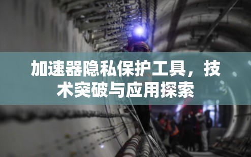 加速器隐私保护工具,技术突破与应用探索
