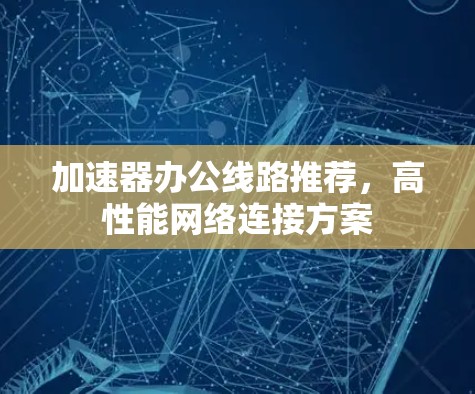 加速器办公线路推荐，高性能网络连接方案