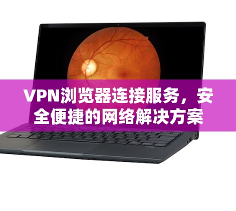 VPN浏览器连接服务,安全便捷的网络解决方案