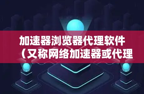加速器浏览器代理软件(又称网络加速器或代理加速器)是一种帮助用户提高网络访问速度、防止封锁和保护隐私的工具。以下是关于这些软件的详细分析和推荐