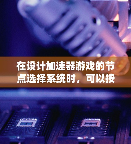 在设计加速器游戏的节点选择系统时,可以按照以下步骤进行 在设计加速器游戏的节点选择系统时,可以按照以下步骤进行