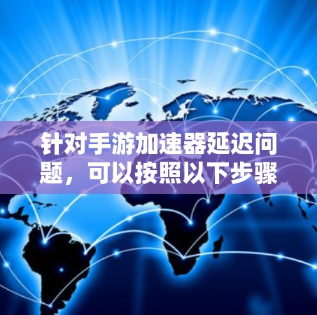 针对手游加速器延迟问题，可以按照以下步骤进行排查和解决