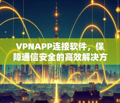VPNAPP连接软件,保障通信安全的高效解决方案 VPNAPP连接软件,保障通信安全的高效解决方案