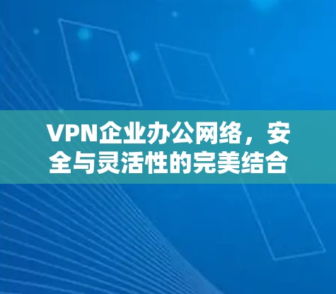 VPN企业办公网络,安全与灵活性的完美结合 VPN企业办公网络,安全与灵活性的完美结合