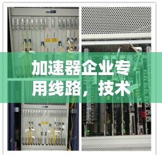 加速器企业专用线路,技术创新驱动通信优化 加速器企业专用线路,技术创新驱动通信优化