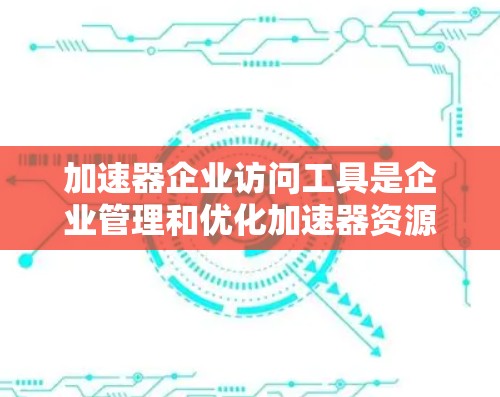 加速器企业访问工具是企业管理和优化加速器资源的关键工具,帮助企业高效利用这些硬件加速器,以提升计算能力和性能。以下是对这些工具的详细分析和总结 加速器企业访问工具是企业管理和优化加速器资源的关键工具,帮助企业高效利用这些硬件加速器,以提升计算能力和性能。以下是对这些工具的详细分析和总结