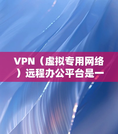VPN（虚拟专用网络）远程办公平台是一种结合VPN技术和远程办公功能的解决方案，旨在为用户提供安全、稳定且灵活的远程办公体验。以下是关于VPN远程办公平台的一些关键点和功能