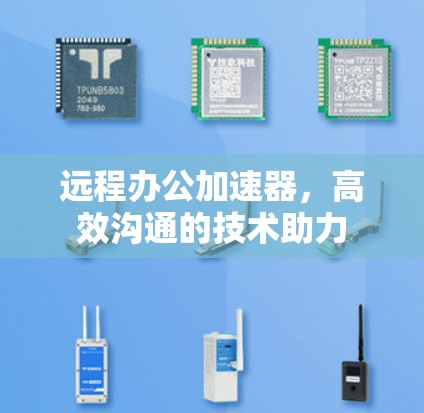 远程办公加速器,高效沟通的技术助力 远程办公加速器,高效沟通的技术助力