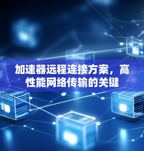 加速器远程连接方案,高性能网络传输的关键 加速器远程连接方案,高性能网络传输的关键