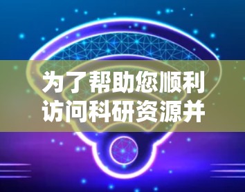 为了帮助您顺利访问科研资源并解决VPN相关问题,以下是一些建议的解决方案 为了帮助您顺利访问科研资源并解决VPN相关问题,以下是一些建议的解决方案