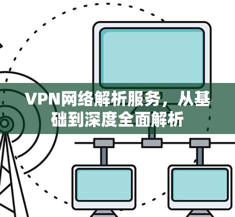 VPN网络解析服务,从基础到深度全面解析 VPN网络解析服务,从基础到深度全面解析