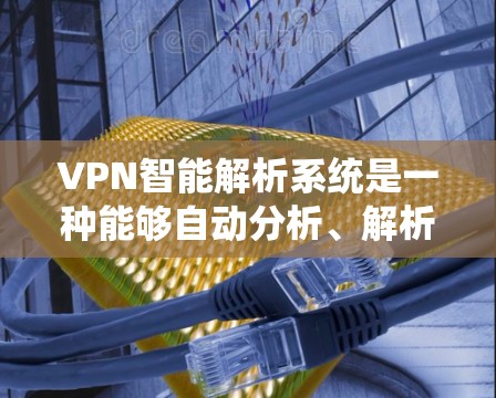VPN智能解析系统是一种能够自动分析、解析和管理VPN流量的智能化解决方案，主要用于企业网络安全、流量优化和管理。以下是关于VPN智能解析系统的详细说明