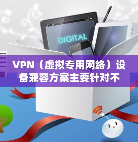 VPN(虚拟专用网络)设备兼容方案主要针对不同设备和操作系统的兼容性问题,确保VPN服务能够稳定、安全地工作。以下是一些常见的VPN设备兼容方案 VPN(虚拟专用网络)设备兼容方案主要针对不同设备和操作系统的兼容性问题,确保VPN服务能够稳定、安全地工作。以下是一些常见的VPN设备兼容方案