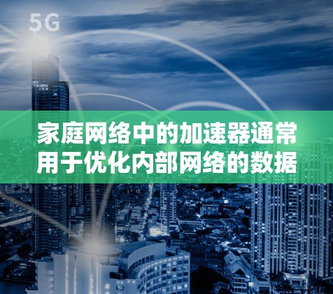 家庭网络中的加速器通常用于优化内部网络的数据传输效率,尤其是在涉及大量设备同时在线的情况下。以下是加速器在家庭网络中的主要应用和作用 家庭网络中的加速器通常用于优化内部网络的数据传输效率,尤其是在涉及大量设备同时在线的情况下。以下是加速器在家庭网络中的主要应用和作用