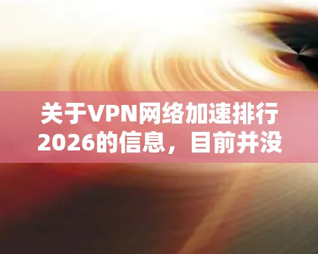 关于VPN网络加速排行2026的信息,目前并没有公开的具体排名或预测。VPN(虚拟专用网络)服务的质量、性能和排名通常会受到多种因素的影响,包括但不限于速度、安全性、隐私保护、服务器覆盖范围、定价等 关于VPN网络加速排行2026的信息,目前并没有公开的具体排名或预测。VPN(虚拟专用网络)服务的质量、性能和排名通常会受到多种因素的影响,包括但不限于速度、安全性、隐私保护、服务器覆盖范围、定价等