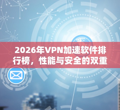2026年VPN加速软件排行榜,性能与安全的双重考验 2026年VPN加速软件排行榜,性能与安全的双重考验