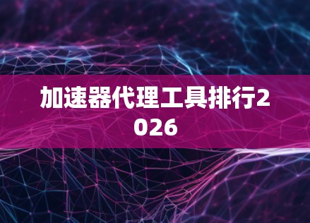 加速器代理工具排行2026 加速器代理工具排行2026