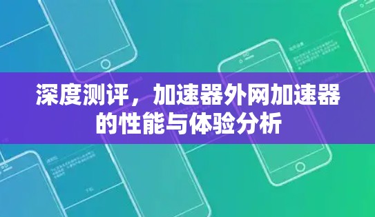深度测评,加速器外网加速器的性能与体验分析 深度测评,加速器外网加速器的性能与体验分析