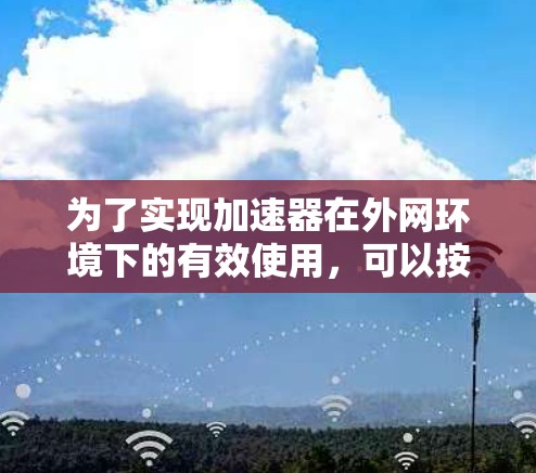 为了实现加速器在外网环境下的有效使用,可以按照以下步骤进行操作 为了实现加速器在外网环境下的有效使用,可以按照以下步骤进行操作