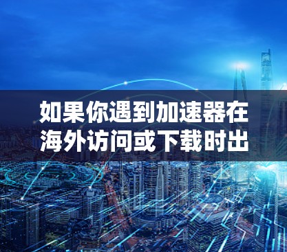 如果你遇到加速器在海外访问或下载时出现的问题,可以按照以下步骤进行排查和解决 如果你遇到加速器在海外访问或下载时出现的问题,可以按照以下步骤进行排查和解决