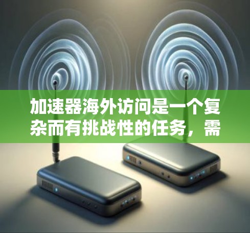 加速器海外访问是一个复杂而有挑战性的任务，需要从多个方面进行深入准备。以下是一个有条理的准备指南，帮助您顺利完成访问计划