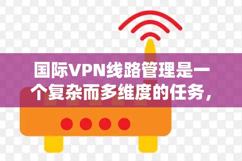 国际VPN线路管理是一个复杂而多维度的任务,涉及网络优化、安全合规、系统管理等多个方面。以下是对国际VPN线路管理的详细分析和总结 国际VPN线路管理是一个复杂而多维度的任务,涉及网络优化、安全合规、系统管理等多个方面。以下是对国际VPN线路管理的详细分析和总结