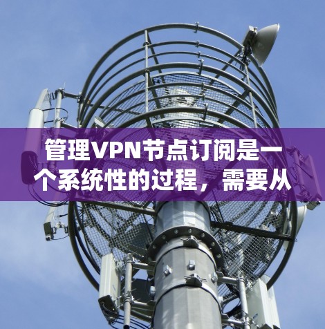 管理VPN节点订阅是一个系统性的过程，需要从多个方面进行规划和操作。以下是详细的步骤指南