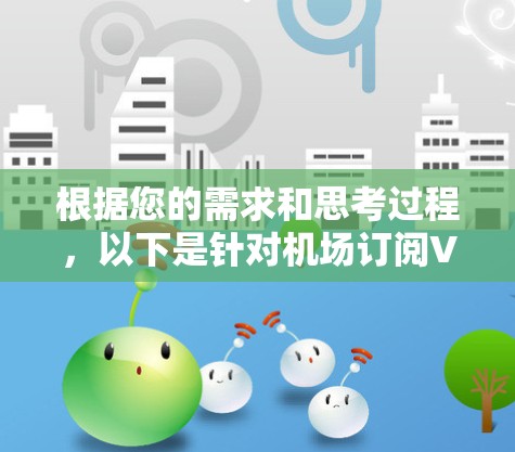 根据您的需求和思考过程,以下是针对机场订阅VPN服务的详细解答 根据您的需求和思考过程,以下是针对机场订阅VPN服务的详细解答