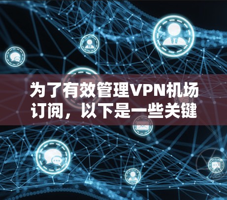 为了有效管理VPN机场订阅,以下是一些关键步骤和建议,确保流程顺畅,用户满意 为了有效管理VPN机场订阅,以下是一些关键步骤和建议,确保流程顺畅,用户满意