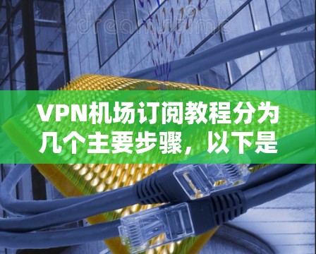 VPN机场订阅教程分为几个主要步骤,以下是详细的说明 VPN机场订阅教程分为几个主要步骤,以下是详细的说明