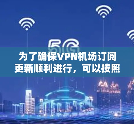 为了确保VPN机场订阅更新顺利进行，可以按照以下步骤进行处理