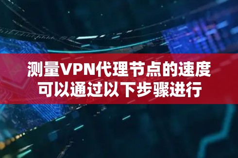 测量VPN代理节点的速度可以通过以下步骤进行 测量VPN代理节点的速度可以通过以下步骤进行
