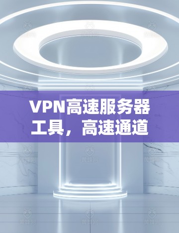VPN高速服务器工具,高速通道,安全保障 VPN高速服务器工具,高速通道,安全保障