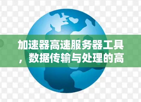 加速器高速服务器工具，数据传输与处理的高效解决方案