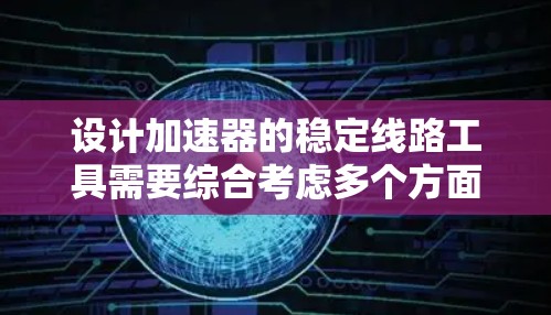 设计加速器的稳定线路工具需要综合考虑多个方面,确保粒子能够稳定加速。以下是详细的设计步骤和考虑因素 设计加速器的稳定线路工具需要综合考虑多个方面,确保粒子能够稳定加速。以下是详细的设计步骤和考虑因素